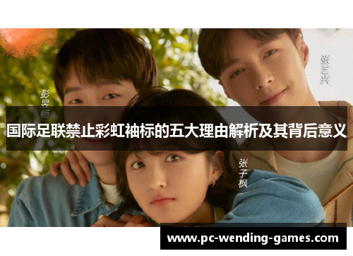 国际足联禁止彩虹袖标的五大理由解析及其背后意义 国际足联禁止彩虹袖标的五大理由解析及其背后意义