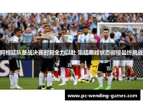阿根廷队备战决赛时刻全力以赴 集结巅峰状态迎接最终挑战 阿根廷队备战决赛时刻全力以赴 集结巅峰状态迎接最终挑战