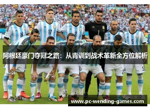 阿根廷豪门夺冠之路:从青训到战术革新全方位解析 阿根廷豪门夺冠之路:从青训到战术革新全方位解析