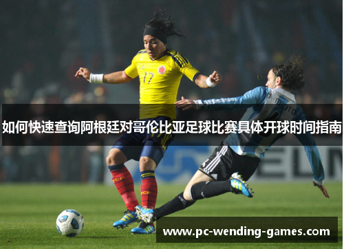 如何快速查询阿根廷对哥伦比亚足球比赛具体开球时间指南 如何快速查询阿根廷对哥伦比亚足球比赛具体开球时间指南