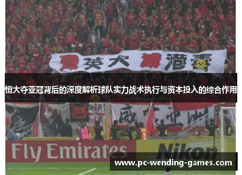 恒大夺亚冠背后的深度解析球队实力战术执行与资本投入的综合作用