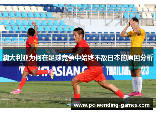 澳大利亚为何在足球竞争中始终不敌日本的原因分析