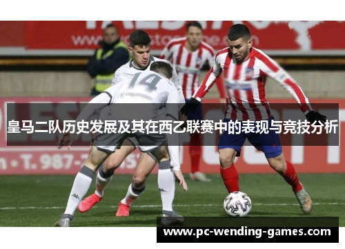 皇马二队历史发展及其在西乙联赛中的表现与竞技分析