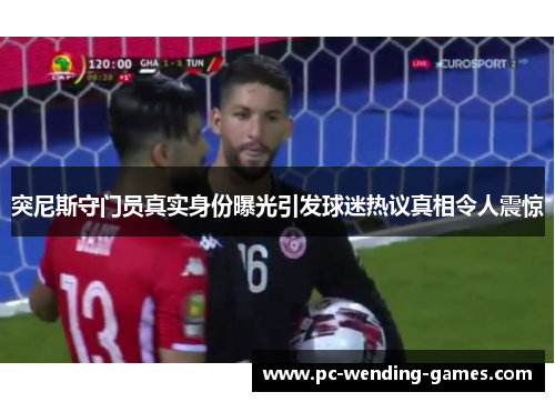 突尼斯守门员真实身份曝光引发球迷热议真相令人震惊 突尼斯守门员真实身份曝光引发球迷热议真相令人震惊