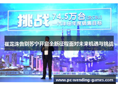 崔龙洙告别苏宁开启全新征程面对未来机遇与挑战