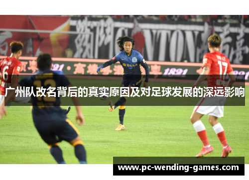 广州队改名背后的真实原因及对足球发展的深远影响