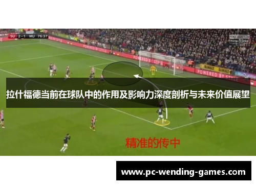 拉什福德当前在球队中的作用及影响力深度剖析与未来价值展望