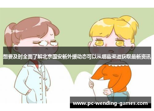 想要及时全面了解北京国安新外援动态可以从哪些渠道获取最新资讯