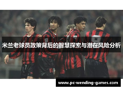 米兰老球员政策背后的智慧探索与潜在风险分析