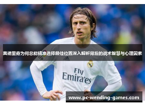 莫德里奇为何总能精准选择最佳位置深入解析背后的战术智慧与心理因素 莫德里奇为何总能精准选择最佳位置深入解析背后的战术智慧与心理因素