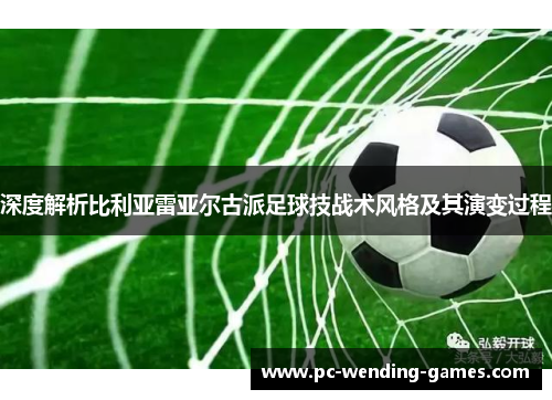 深度解析比利亚雷亚尔古派足球技战术风格及其演变过程