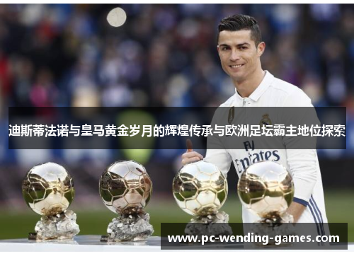 迪斯蒂法诺与皇马黄金岁月的辉煌传承与欧洲足坛霸主地位探索 迪斯蒂法诺与皇马黄金岁月的辉煌传承与欧洲足坛霸主地位探索