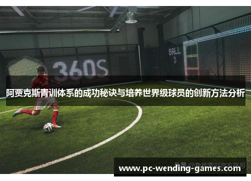 阿贾克斯青训体系的成功秘诀与培养世界级球员的创新方法分析 阿贾克斯青训体系的成功秘诀与培养世界级球员的创新方法分析