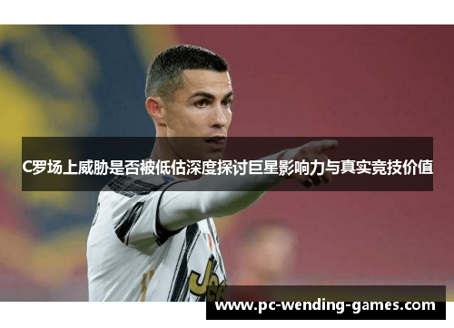 C罗场上威胁是否被低估深度探讨巨星影响力与真实竞技价值