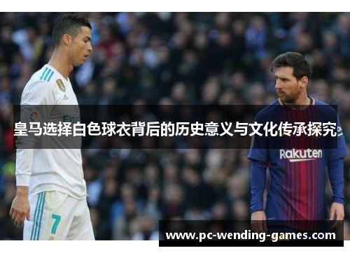 皇马选择白色球衣背后的历史意义与文化传承探究
