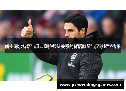 解密阿尔特塔与瓜迪奥拉师徒关系的背后默契与足球哲学传承 解密阿尔特塔与瓜迪奥拉师徒关系的背后默契与足球哲学传承