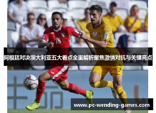 阿根廷对决澳大利亚五大看点全面解析聚焦激情对抗与关键亮点 阿根廷对决澳大利亚五大看点全面解析聚焦激情对抗与关键亮点