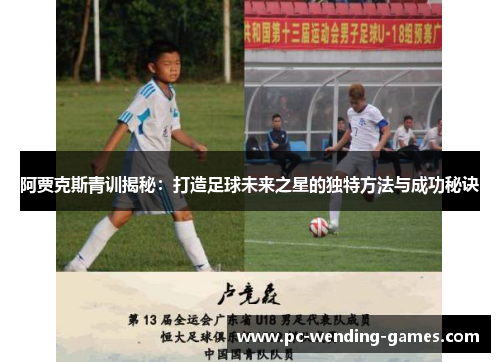 阿贾克斯青训揭秘:打造足球未来之星的独特方法与成功秘诀 阿贾克斯青训揭秘:打造足球未来之星的独特方法与成功秘诀