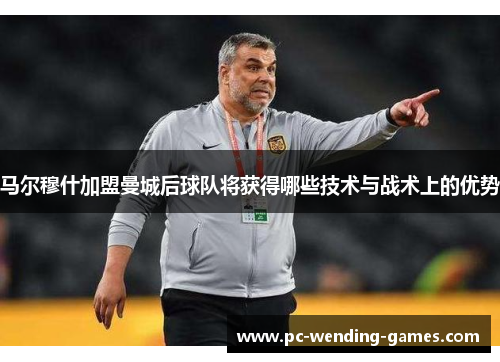马尔穆什加盟曼城后球队将获得哪些技术与战术上的优势