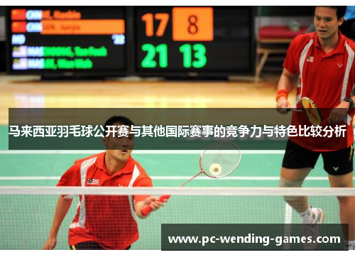 马来西亚羽毛球公开赛与其他国际赛事的竞争力与特色比较分析 马来西亚羽毛球公开赛与其他国际赛事的竞争力与特色比较分析