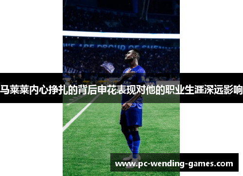 马莱莱内心挣扎的背后申花表现对他的职业生涯深远影响 马莱莱内心挣扎的背后申花表现对他的职业生涯深远影响
