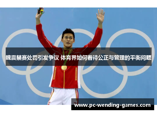 魏震禁赛处罚引发争议 体育界如何看待公正与管理的平衡问题 魏震禁赛处罚引发争议 体育界如何看待公正与管理的平衡问题
