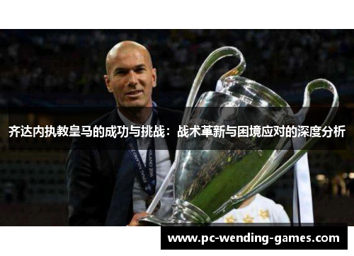 齐达内执教皇马的成功与挑战:战术革新与困境应对的深度分析 齐达内执教皇马的成功与挑战:战术革新与困境应对的深度分析