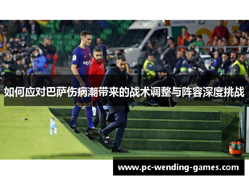 如何应对巴萨伤病潮带来的战术调整与阵容深度挑战 如何应对巴萨伤病潮带来的战术调整与阵容深度挑战