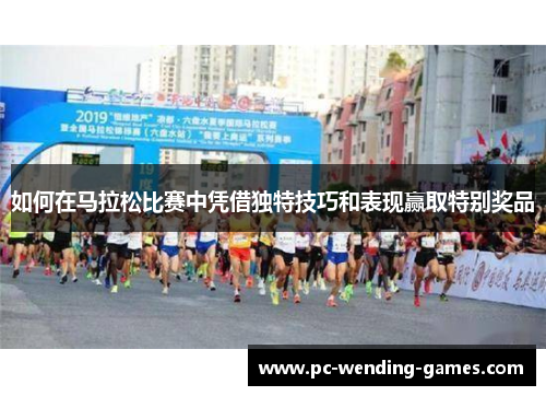 如何在马拉松比赛中凭借独特技巧和表现赢取特别奖品 如何在马拉松比赛中凭借独特技巧和表现赢取特别奖品