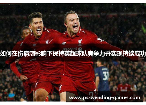 如何在伤病潮影响下保持英超球队竞争力并实现持续成功 如何在伤病潮影响下保持英超球队竞争力并实现持续成功