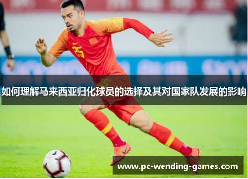 如何理解马来西亚归化球员的选择及其对国家队发展的影响 如何理解马来西亚归化球员的选择及其对国家队发展的影响