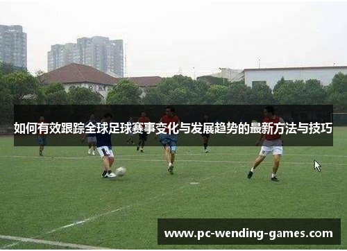 如何有效跟踪全球足球赛事变化与发展趋势的最新方法与技巧 如何有效跟踪全球足球赛事变化与发展趋势的最新方法与技巧