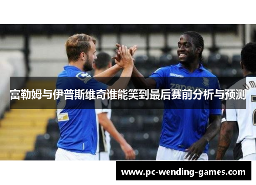 富勒姆与伊普斯维奇谁能笑到最后赛前分析与预测 富勒姆与伊普斯维奇谁能笑到最后赛前分析与预测
