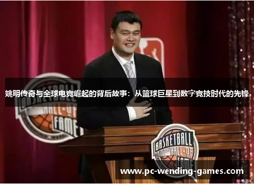 姚明传奇与全球电竞崛起的背后故事:从篮球巨星到数字竞技时代的先锋 姚明传奇与全球电竞崛起的背后故事:从篮球巨星到数字竞技时代的先锋