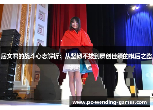 居文君的战斗心态解析：从坚韧不拔到屡创佳绩的棋后之路