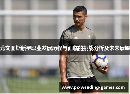 尤文图斯新星职业发展历程与面临的挑战分析及未来展望