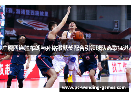 广厦四连胜布朗与孙铭徽默契配合引领球队高歌猛进 广厦四连胜布朗与孙铭徽默契配合引领球队高歌猛进