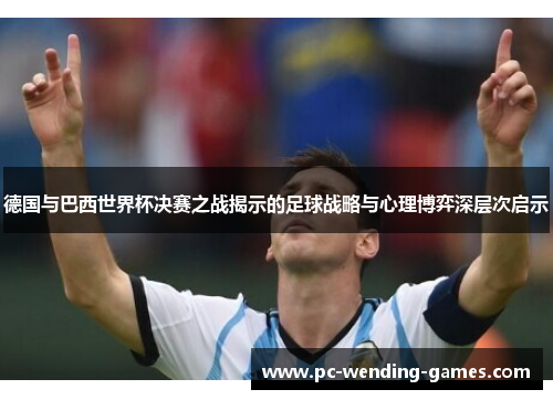 德国与巴西世界杯决赛之战揭示的足球战略与心理博弈深层次启示 德国与巴西世界杯决赛之战揭示的足球战略与心理博弈深层次启示