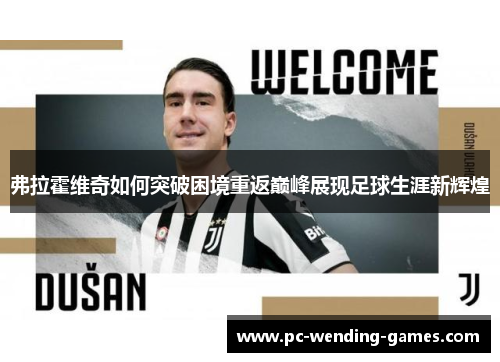 弗拉霍维奇如何突破困境重返巅峰展现足球生涯新辉煌 弗拉霍维奇如何突破困境重返巅峰展现足球生涯新辉煌