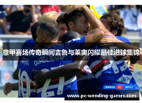 意甲赛场传奇瞬间吉鲁与莱奥闪耀最佳进球集锦 意甲赛场传奇瞬间吉鲁与莱奥闪耀最佳进球集锦