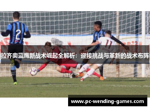 拉齐奥蓝鹰新战术崛起全解析:迎接挑战与革新的战术布阵 拉齐奥蓝鹰新战术崛起全解析:迎接挑战与革新的战术布阵