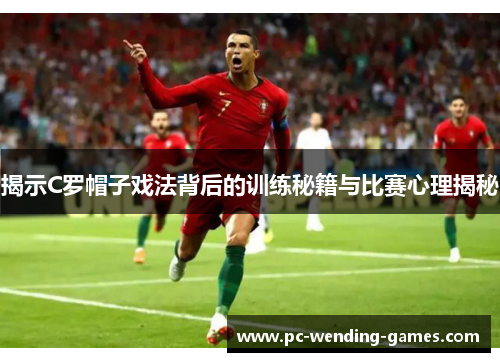 揭示C罗帽子戏法背后的训练秘籍与比赛心理揭秘 揭示C罗帽子戏法背后的训练秘籍与比赛心理揭秘