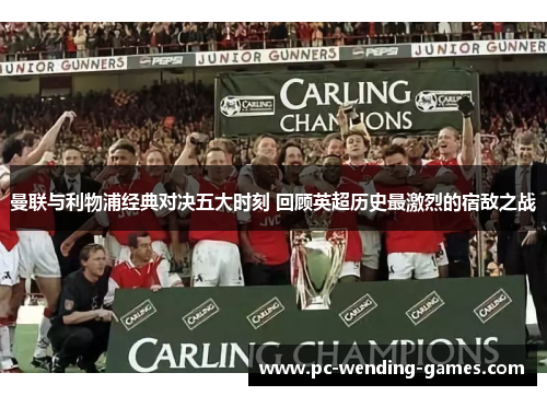 曼联与利物浦经典对决五大时刻 回顾英超历史最激烈的宿敌之战 曼联与利物浦经典对决五大时刻 回顾英超历史最激烈的宿敌之战