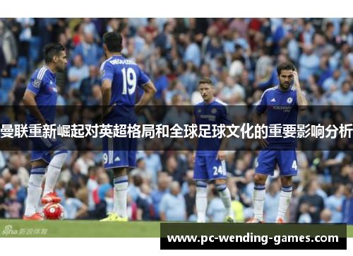 曼联重新崛起对英超格局和全球足球文化的重要影响分析 曼联重新崛起对英超格局和全球足球文化的重要影响分析