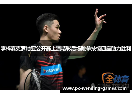 李梓嘉克罗地亚公开赛上演精彩后场跳杀技惊四座助力胜利 李梓嘉克罗地亚公开赛上演精彩后场跳杀技惊四座助力胜利