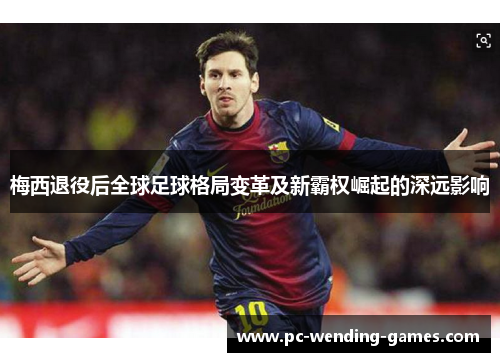 梅西退役后全球足球格局变革及新霸权崛起的深远影响 梅西退役后全球足球格局变革及新霸权崛起的深远影响