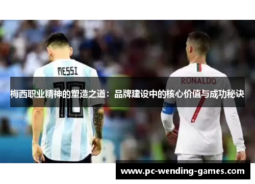 梅西职业精神的塑造之道:品牌建设中的核心价值与成功秘诀 梅西职业精神的塑造之道:品牌建设中的核心价值与成功秘诀