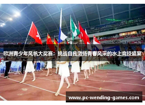 欧洲青少年风帆大奖赛:挑战自我激扬青春风采的水上竞技盛宴 欧洲青少年风帆大奖赛:挑战自我激扬青春风采的水上竞技盛宴