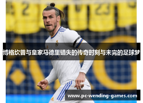 博格坎普与皇家马德里错失的传奇时刻与未完的足球梦 博格坎普与皇家马德里错失的传奇时刻与未完的足球梦