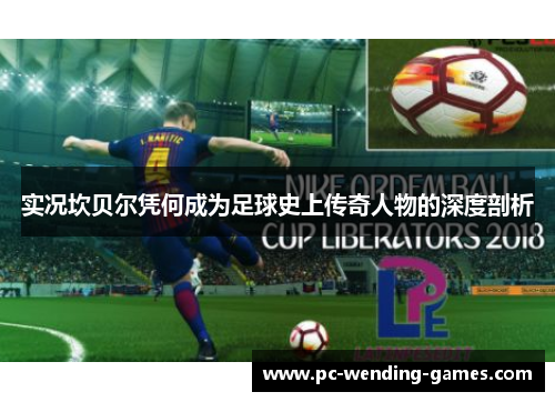 实况坎贝尔凭何成为足球史上传奇人物的深度剖析 实况坎贝尔凭何成为足球史上传奇人物的深度剖析